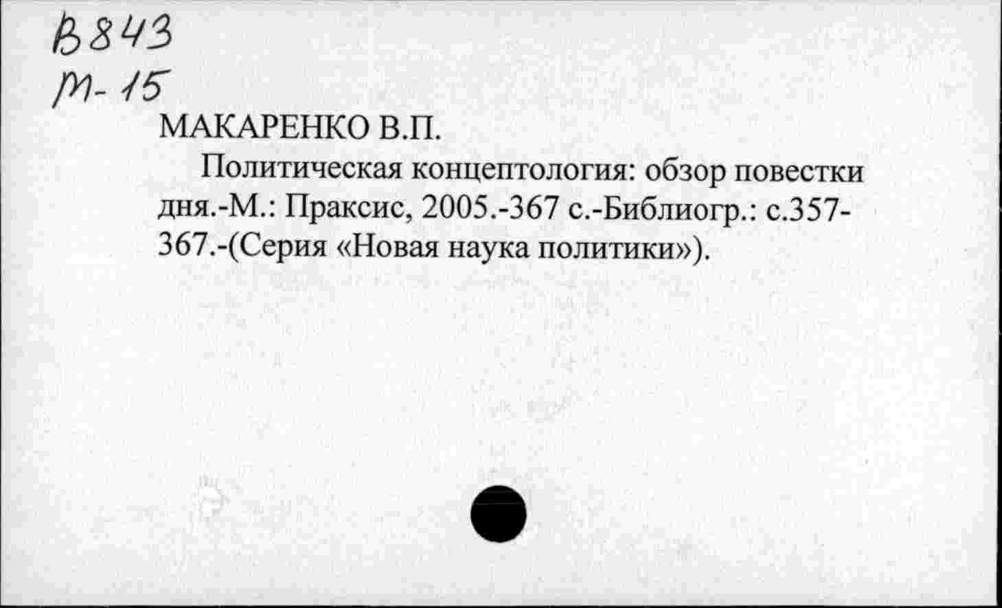 ﻿/У-
МАКАРЕНКО В.П.
Политическая концептология: обзор повестки дня.-М.: Праксис, 2005.-367 с.-Библиогр.: с.357-367.-(Серия «Новая наука политики»).